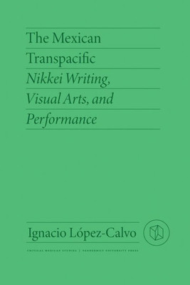 The Mexican Transpacific: Nikkei Writing, Visual Arts, and Performance (Critical Mexican Studies)
