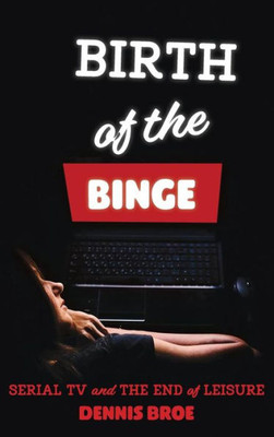 Birth of the Binge: Serial TV and the End of Leisure (Contemporary Approaches to Film and Media)