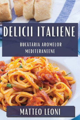 Delicii Italiene: Bucataria Aromelor Mediteraneene (Romanian Edition)