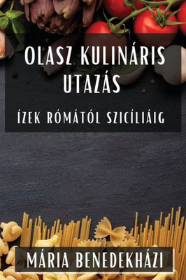 Olasz Kulináris Utazás: Ízek Rómától Szicíliáig (Hungarian Edition)