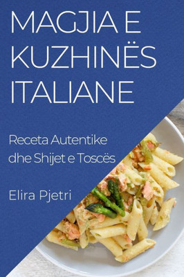 Magjia e Kuzhinës Italiane: Receta Autentike dhe Shijet e Toscës (Albanian Edition)