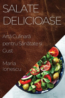 Salate Delicioase: Arta Culinara pentru Sanatate ?i Gust (Romanian Edition)