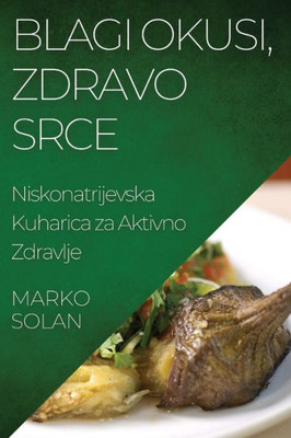 Blagi Okusi, Zdravo Srce: Niskonatrijevska Kuharica za Aktivno Zdravlje (Croatian Edition)