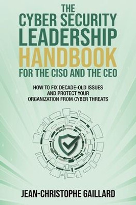 The CyberSecurity Leadership Handbook for the CISO and the CEO: How to Fix Decade-Old Issues and Protect Your Organization from Cyber Threats