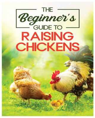Raising Chickens for Beginners: An A-Z Guide on Starting Your Own Flock and Ensuring Their Well-being
