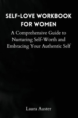 Self-Love Workbook for Women: A Comprehensive Guide to Nurturing Self-Worth and Embracing Your Authentic Self