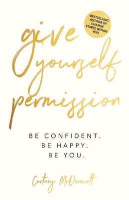 Give Yourself Permission: Be Confident. Be Happy. Be You