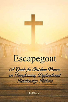 Escapegoat: A Guide for Christian Women on Transforming Dysfunctional Relationship Patterns