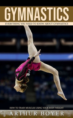 Gymnastics: Everything You Need to Know About Gymnastics (How to train muscles using your body weight)