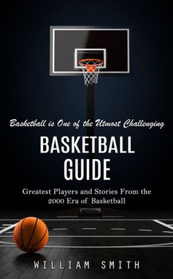 Basketball Guide: Basketball is One of the Utmost Challenging (Greatest Players and Stories From the 2000 Era of Basketball)