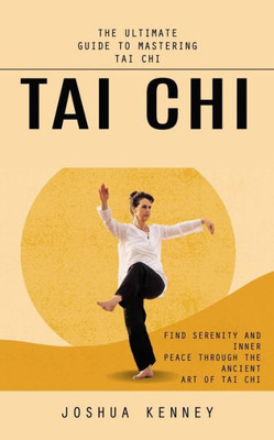 Tai Chi: The Ultimate Guide to Mastering Tai Chi (Find Serenity and Inner Peace Through the Ancient Art of Tai Chi)