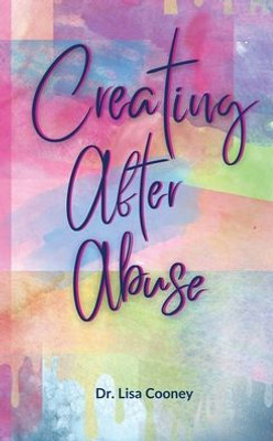 Creating After Abuse: How to Heal from Trauma and Get On with Your Life