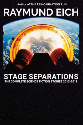 Stage Separations: The Complete Science Fiction Stories 2013-2018 (The Complete Science Fiction Stories of Raymund Eich)