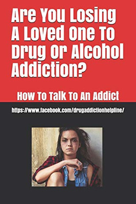 Are You Losing A Loved One To Drug Or Alcohol Addiction?: How To Talk To An Addict
