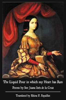 The Liquid Pour in which my Heart has Run: Poems by Sor Juana InEs de la Cruz