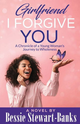 Girlfriend I Forgive You: A Chronicle of a Young Woman's Journey To Wholeness