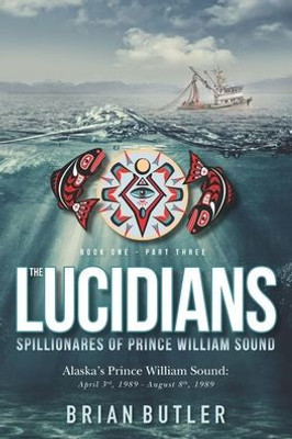 Book One - The Lucidians: Part Three - Spillionares of Prince William Sound: Alaska's Prince William Sound: April 3rd, 1989 - August 8th, 1989 (The Lucidians (Book 3))