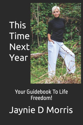 This Time Next Year...: Your Guidebook To Life Freedom!