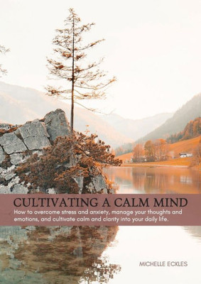 Cultivating a Calm Mind: How to reduce stress and anxiety, manage your thoughts and emotions and live a calmer life