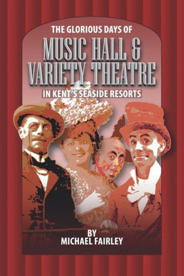 THE GLORIOUS DAYS OF MUSIC HALL & VARIETY THEATRE IN KENT'S SEASIDE RESPORTS (Kent's Untold History Project)
