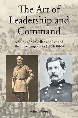 The Art of Leadership and Command: A Study of McClellan and Lee and Their Contemporaries (1861-1865)