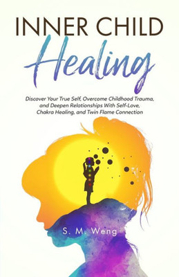 Inner Child Healing Discover Your True Self, Overcome Childhood Trauma, and Deepen Relationships With Self-Love, Chakra Healing, and Twin Flame Connection