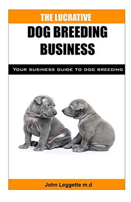 The Lucrative Dog Breeding Business: Your expert guide to making huge cash from dog breeding business