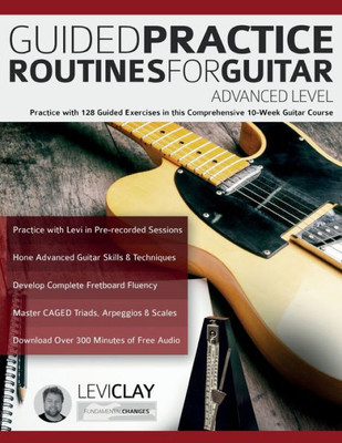 Guided Practice Routines For Guitar - Advanced Level: Practice with 128 Guided Exercises in this Comprehensive 10-Week Guitar Course (How to Practice Guitar)
