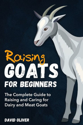 Raising Goats for Beginners: The Complete Guide to Raising and Caring for Dairy and Meat Goats