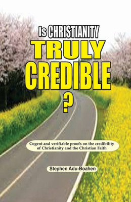 Is Christianity Truly Credible: Cogent and verifiable proofs on the credibility of Christianity and the Christian Faith (Apologetics)