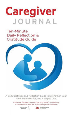 Caregiver Journal Daily Ten-Minute Reflection & Gratitude Guide: A Daily Gratitude and Reflection Guide to Strengthen Your Mind, Relationships, and Ability to Give.