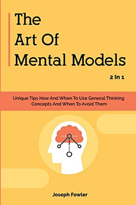 The Art Of Mental Models 2 In 1: Unique Tips How And When To Use General Thinking Concepts And When To Avoid Them