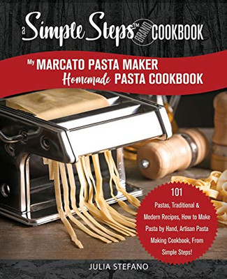 My Marcato Pasta Maker Homemade Pasta Cookbook, A Simple Steps Brand Cookbook: 101 Pastas, Traditional & Modern Recipes, How to Make Pasta by Hand, ... Steps! (making pasta book, pasta recipe book)