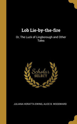 Lob Lie-by-the-fire: Or, The Luck of Lingborough and Other Tales
