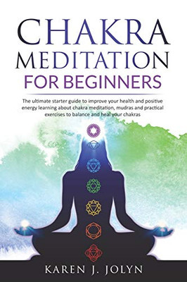 Chakra meditation for beginners: The ultimate starter guide to improve your health and positive energy learning about chakra meditation, mudras and practical exercises to balance and heal your chakras