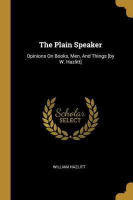 The Plain Speaker: Opinions On Books, Men, And Things [by W. Hazlitt]