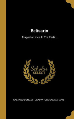 Belisario: Tragedia Lirica In Tre Parti... (Italian Edition)
