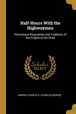 Half-Hours With the Highwaymen: Picturesque Biographies and Traditions of the Knights of the Road