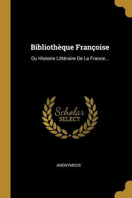 Bibliothèque Françoise: Ou Histoire Littéraire De La France... (French Edition)