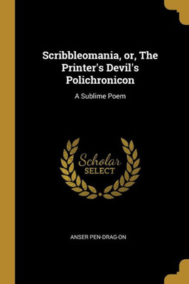 Scribbleomania, or, The Printer's Devil's Polichronicon: A Sublime Poem