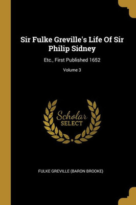 Sir Fulke Greville's Life Of Sir Philip Sidney: Etc., First Published 1652; Volume 3