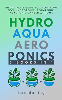 HYDROPONICS, AQUAPONICS, AEROPONICS: The Ultimate Guide to Grow your own Hydroponic or Aquaponic or Aeroponic Garden at Home: Fruit, Vegetable, Herbs.