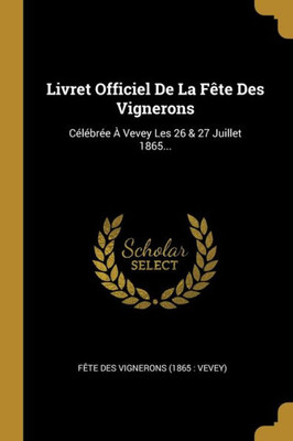 Livret Officiel De La Fête Des Vignerons: Célébrée À Vevey Les 26 & 27 Juillet 1865... (French Edition)
