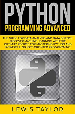 PYTHON PROGRAMMING ADVANCED: The Guide for Data Analysis and Data Science. Discover Machine Learning With the optimum Recipes for Mastering Python and Powerful Object-Oriented Programming