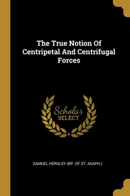 The True Notion Of Centripetal And Centrifugal Forces