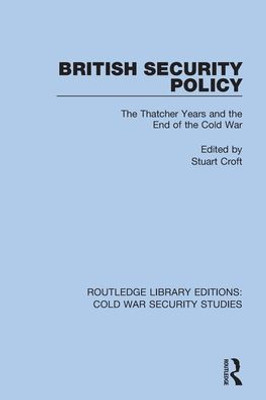 British Security Policy: The Thatcher Years and the End of the Cold War (Routledge Library Editions: Cold War Security Studies)