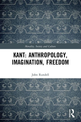 Kant: Anthropology, Imagination, Freedom (Morality, Society and Culture)