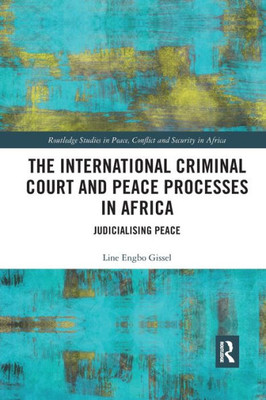 The International Criminal Court and Peace Processes in Africa: Judicialising Peace (Routledge Studies in Peace, Conflict and Security in Africa)
