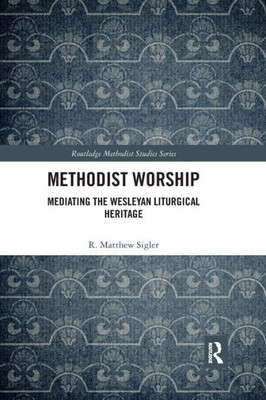 Methodist Worship: Mediating the Wesleyan Liturgical Heritage (Routledge Methodist Studies Series)