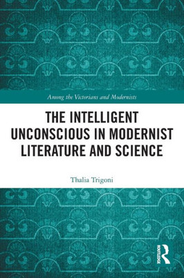 The Intelligent Unconscious in Modernist Literature and Science (Among the Victorians and Modernists)